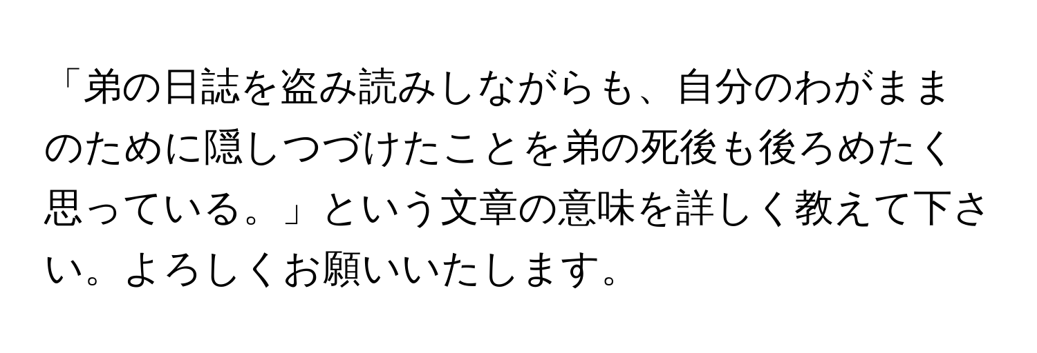 「弟の日誌を盗み読みしながらも、自分のわがままのために隠しつづけたことを弟の死後も後ろめたく思っている。」という文章の意味を詳しく教えて下さい。よろしくお願いいたします。