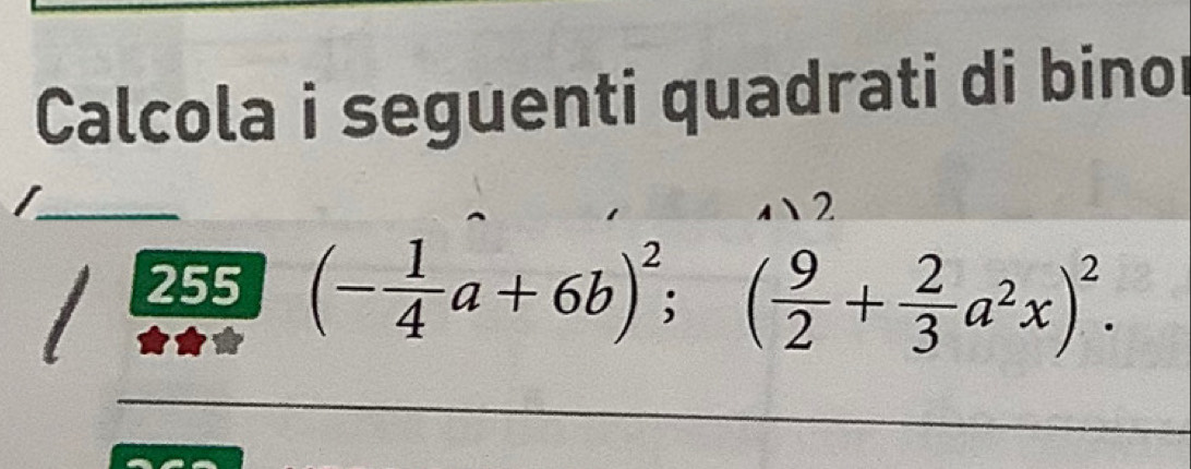 Calcola i seguenti quadrati di binor 
255 (- 1/4 a+6b)^2; ( 9/2 + 2/3 a^2x)^2.