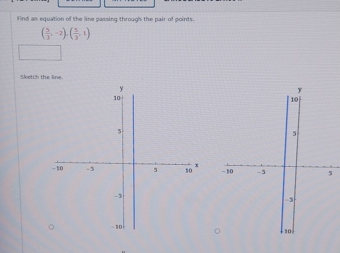 Find an equation of the line passing through the pair of points.
( 5/3 ,-2), ( 5/3 ,1)
Sketch the line.