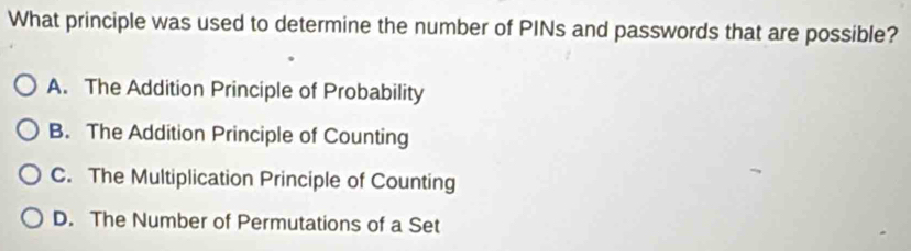 What principle was used to determine the number of PINs and passwords that are possible?
A. The Addition Principle of Probability
B. The Addition Principle of Counting
C. The Multiplication Principle of Counting
D. The Number of Permutations of a Set