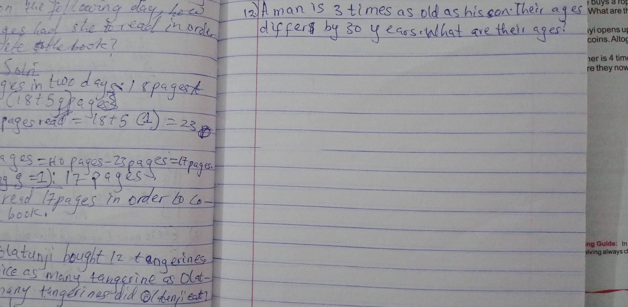 on the following day, how (2: Aman is 3 times as old as his con Their ages 
ges had she to read in order differ by 30 yeaos What are their ages! 
leife the book? 
Solr 
ges in two day) spages
18+5 pag 3 
pages read =18+5(1)=23
ges=Ho pages- 23 pages= lpages 
19 g=1):17p9ge S 
read lapages in order to Co- 
book. 
platunji bought 12 tangesines 
ice as many tangerine as olat. 
any tungerinas did (tenpeat?