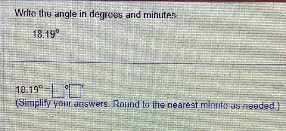 Write the angle in degrees and minutes.
18.19°
18.19°=□°□ '
(Simplify your answers. Round to the nearest minute as needed.)