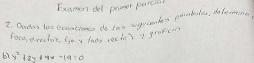 Examon del primer parcial 
2. Dadao las ecoaciones de las siguientes parabolao, determing 
foco, directriz, fje y lado recto) y graficas 
61 y^2+2y+4x-19=0