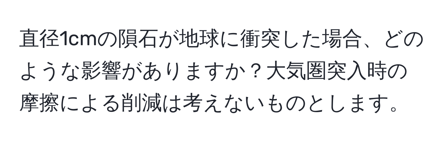 直径1cmの隕石が地球に衝突した場合、どのような影響がありますか？大気圏突入時の摩擦による削減は考えないものとします。