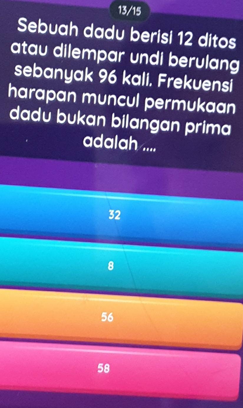 13/15
Sebuah dadu berisi 12 ditos
atau dilempar undi berulang
sebanyak 96 kali. Frekuensi
harapan muncul permukaan
dadu bukan bilangan prima
adalah ....
32
8
56
58