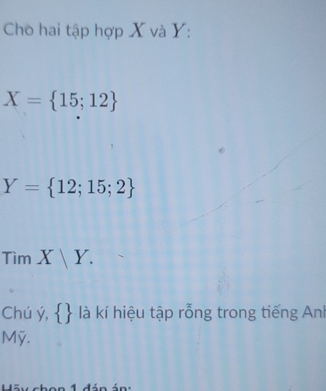 Cho hai tập hợp X và Y :
X= 15;12
Y= 12;15;2
TimX|Y. 
Chú ý,   à kí hiệu tập rỗng trong tiếng Anh 
Mỹ. 
Hãy chon 1 đán án: