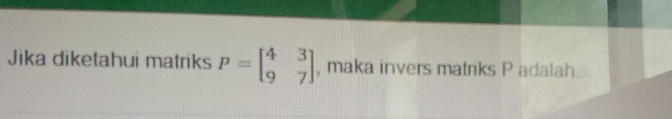 Jika diketahui matriks P=beginbmatrix 4&3 9&7endbmatrix , maka invers matriks P adalah