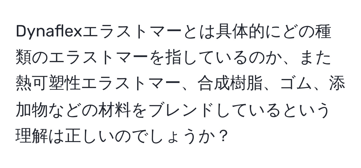 Dynaflexエラストマーとは具体的にどの種類のエラストマーを指しているのか、また熱可塑性エラストマー、合成樹脂、ゴム、添加物などの材料をブレンドしているという理解は正しいのでしょうか？