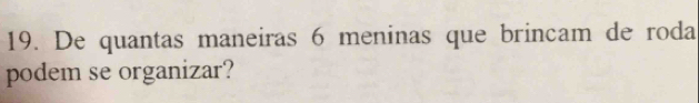 De quantas maneiras 6 meninas que brincam de roda 
podem se organizar?