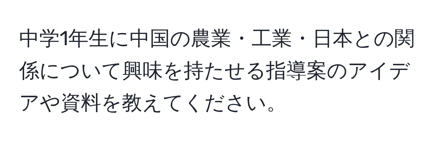 中学1年生に中国の農業・工業・日本との関係について興味を持たせる指導案のアイデアや資料を教えてください。