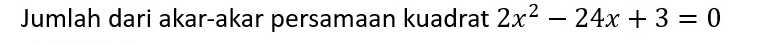 Jumlah dari akar-akar persamaan kuadrat 2x^2-24x+3=0