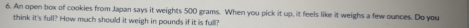 An open box of cookies from Japan says it weights 500 grams. When you pick it up, it feels like it weighs a few ounces. Do you 
think it's full? How much should it weigh in pounds if it is full?