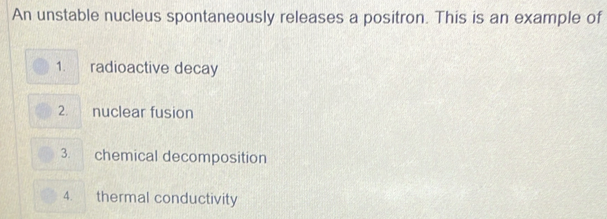 An unstable nucleus spontaneously releases a positron. This is an example of
1. radioactive decay
2. nuclear fusion
3. chemical decomposition
4. thermal conductivity