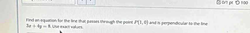 □0/1 pt つ 100 
Find an equation for the line that passes through the point P(1,0) and is perpendicular to the line
3x+4y=8. Use exact values.