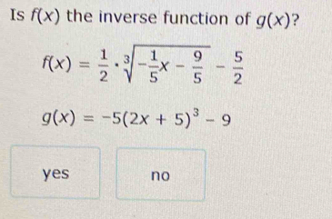 Is f(x) the inverse function of g(x) ?
f(x)= 1/2 · sqrt[3](-frac 1)5x- 9/5 - 5/2 
g(x)=-5(2x+5)^3-9
yes no