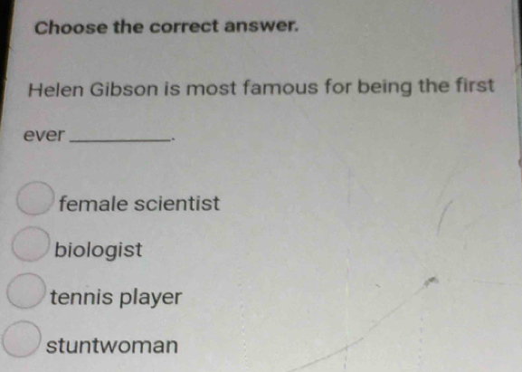 Choose the correct answer.
Helen Gibson is most famous for being the first
ever_
.
female scientist
biologist
tennis player
stuntwoman