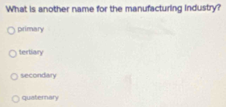 What is another name for the manufacturing industry?
primary
tertiary
secondary
quaterary