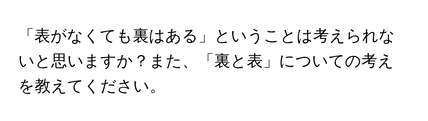 「表がなくても裏はある」ということは考えられないと思いますか？また、「裏と表」についての考えを教えてください。