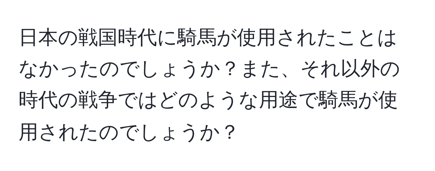 日本の戦国時代に騎馬が使用されたことはなかったのでしょうか？また、それ以外の時代の戦争ではどのような用途で騎馬が使用されたのでしょうか？