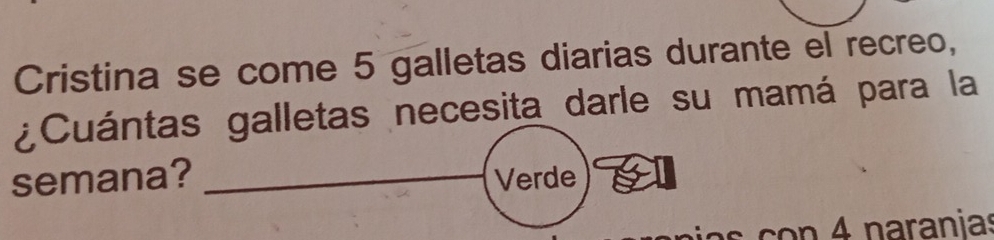 Cristina se come 5 galletas diarias durante el recreo, 
¿Cuántas galletas necesita darle su mamá para la 
semana? _Verde 
c n 4 naranias