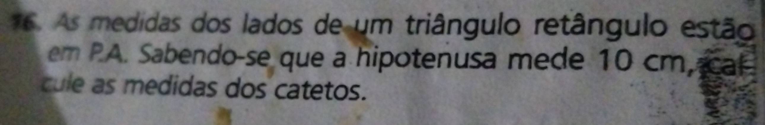 As medidas dos lados de um triângulo retângulo estão 
em PA. Sabendo-se que a hipotenusa mede 10 cm, cal 
cule as medidas dos catetos.