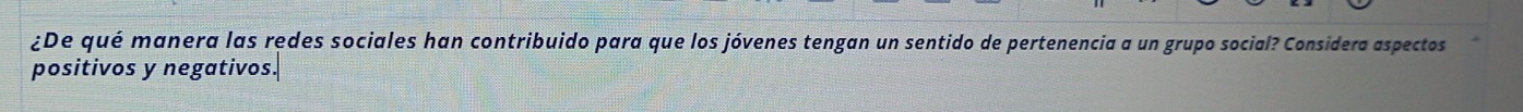 ¿De qué manera las redes sociales han contribuido para que los jóvenes tengan un sentido de pertenencia a un grupo social? Considera aspectos 
positivos y negativos.