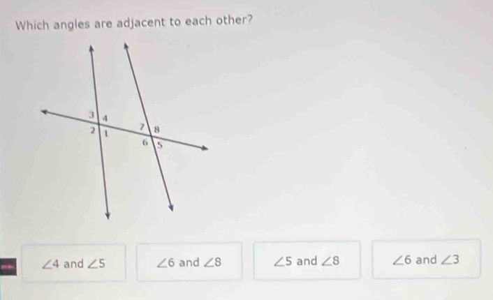 Which angles are adjacent to each other?
∠ 4 and ∠ 5 ∠ 6 and ∠ 8 ∠ 5 and ∠ 8 ∠ 6 and ∠ 3