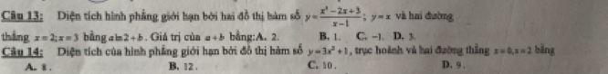 Diện tích hình phẳng giới hạn bởi hai đồ thị hàm số y= (x^2-2x+3)/x-1 ; y=x và hai dường
thắng x=2; x=3 bằng aln 2+b. Giá trị của 2+b bằng:A. 2. B. 1. C. -1. D. 3
Câu 14: Diện tích của hình phẳng giới hạn bởi đổ thị hàm số y=3x^2+1 , trục hoành và hai đường thắng x=0, x=2 bāng
A. t . B. 12. C. 10. D. 9 ,