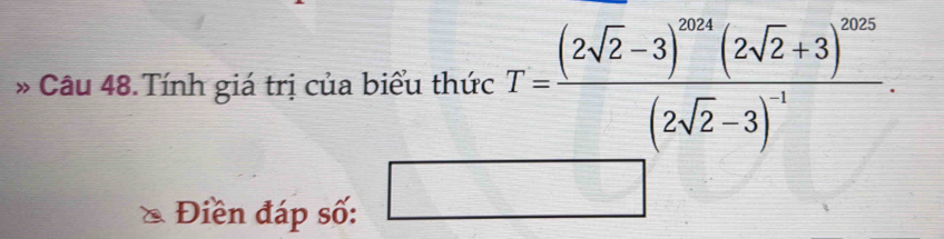 Câu 48.Tính giá trị của biểu thức T=frac (2sqrt(2)-3)^2024(2sqrt(2)+3)^2025(2sqrt(2)-3)^-1. 
Điền đáp số: A=8