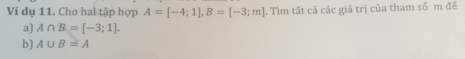 Ví dụ 11. Cho hai tập hợp A=[-4;1], B=[-3;m]. Tìm tất cả các giá trị của tham số m để 
a) A∩ B=[-3;1]. 
b) A∪ B=A