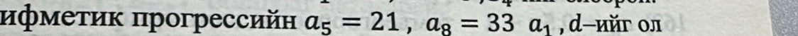 ифмеτик прогрессийн a_5=21, a_8=33a_1 , d -uйr oл