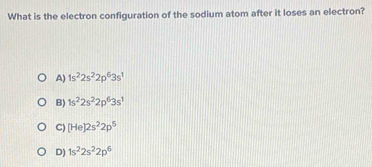 What is the electron configuration of the sodium atom after it loses an electron?
A) 1s^22s^22p^63s^1
B) 1s^22s^22p^63s^1
C) [He]2s^22p^5
D) 1s^22s^22p^6