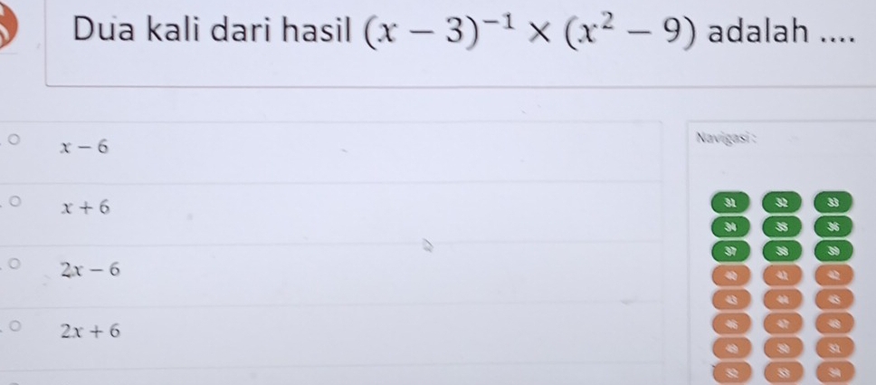 Dua kali dari hasil (x-3)^-1* (x^2-9) adalah ....
x-6
Navigasi :
x+6
31 32 33
34 3 36
37 38 3
2x-6
4 4
45
2x+6
47 4
st
53 3