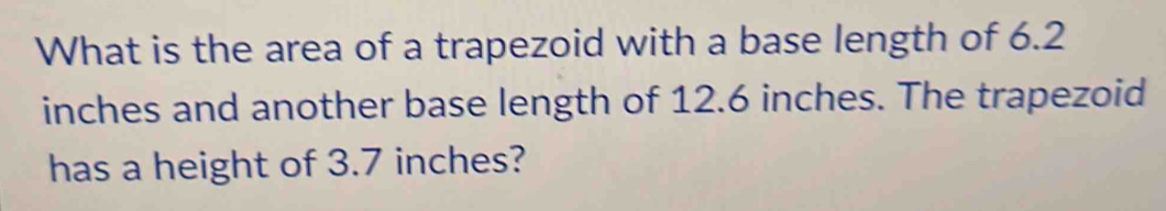 What is the area of a trapezoid with a base length of 6.2
inches and another base length of 12.6 inches. The trapezoid 
has a height of 3.7 inches?