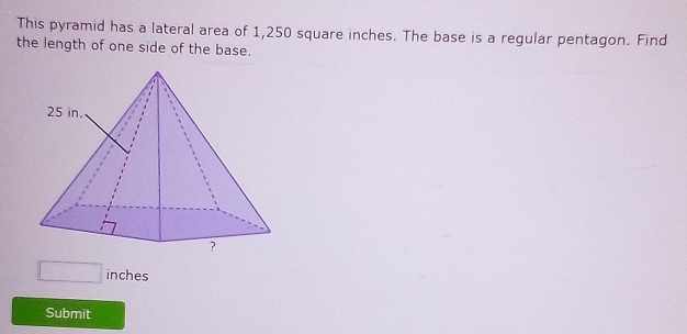 This pyramid has a lateral area of 1,250 square inches. The base is a regular pentagon. Find 
the length of one side of the base.
□ inches
Submit