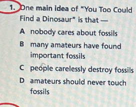 One main idea of “You Too Could
Find a Dinosaur” is that —
A nobody cares about fossils
B many amateurs have found
important fossils
C people carelessly destroy fossils
D amateurs should never touch
fossils