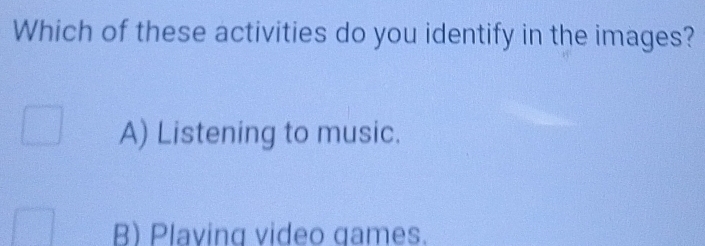 Which of these activities do you identify in the images?
A) Listening to music.
B) Plaving video games.