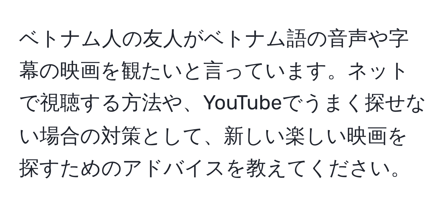 ベトナム人の友人がベトナム語の音声や字幕の映画を観たいと言っています。ネットで視聴する方法や、YouTubeでうまく探せない場合の対策として、新しい楽しい映画を探すためのアドバイスを教えてください。