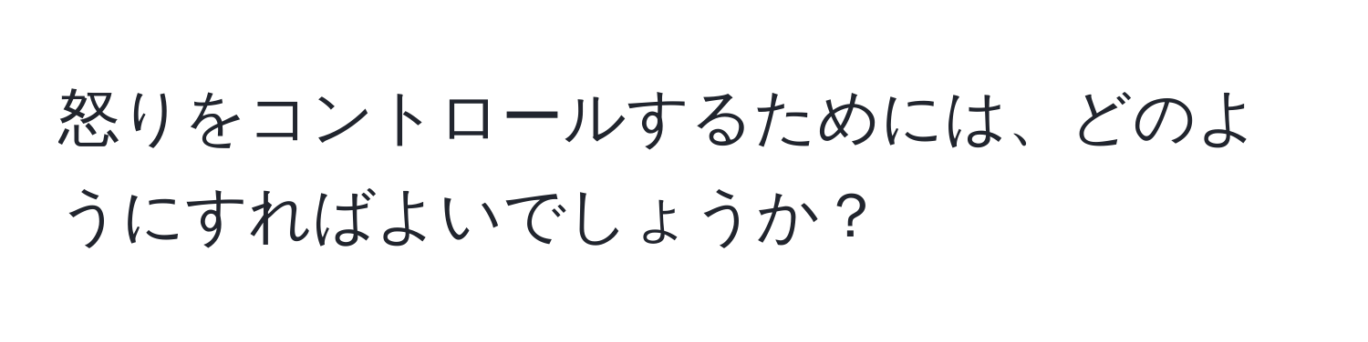 怒りをコントロールするためには、どのようにすればよいでしょうか？