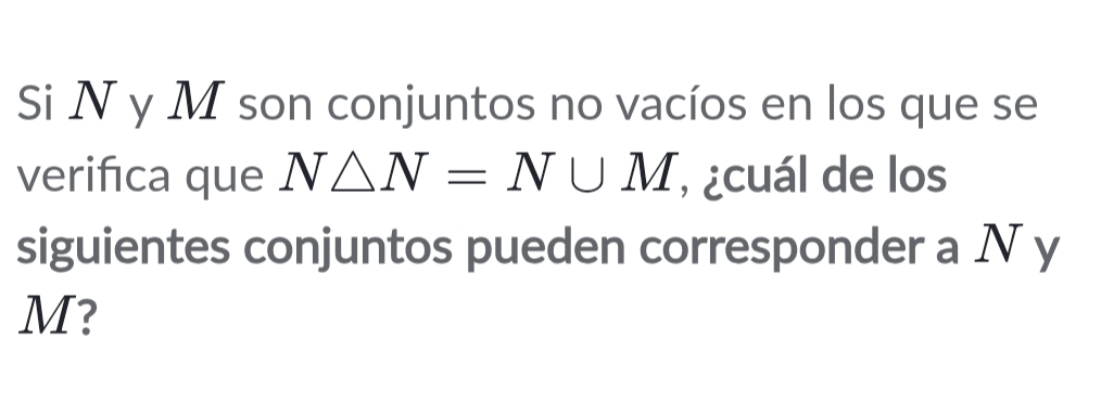 Si N y M son conjuntos no vacíos en los que se 
verifica que N△ N=N∪ M , ¿cuál de los 
siguientes conjuntos pueden corresponder a N y
M?