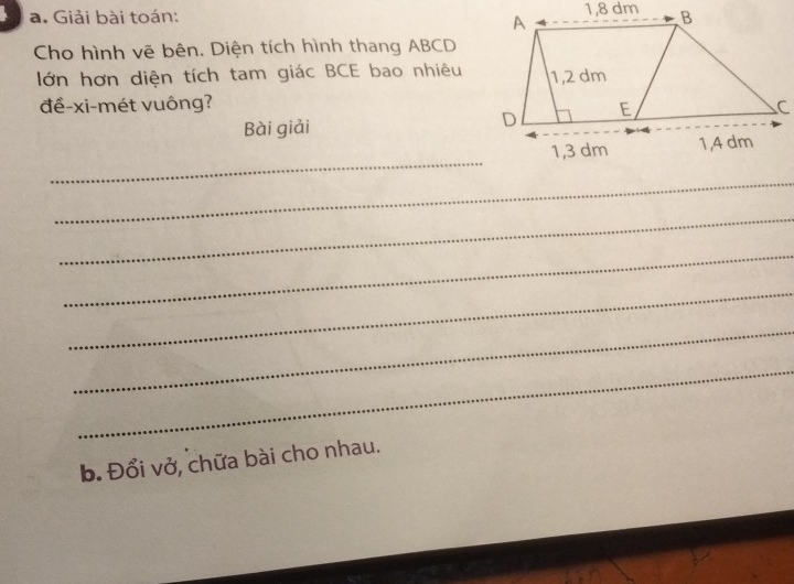 Giải bài toán: 
Cho hình vẽ bên. Diện tích hình thang ABCD
ớn hơn diện tích tam giác BCE bao nhiêu 
đề-xi-mét vuông? 
Bài giải 
_ 
_ 
_ 
_ 
_ 
_ 
_ 
b. Đổi vở, chữa bài cho nhau.