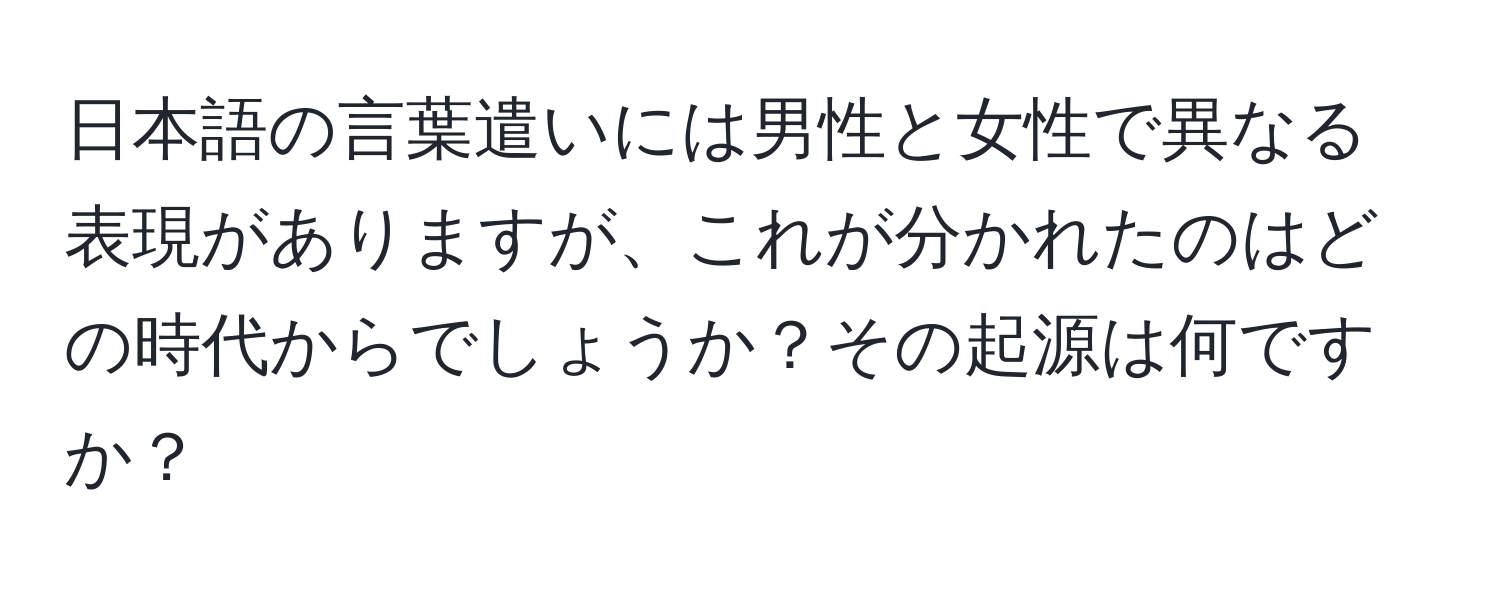 日本語の言葉遣いには男性と女性で異なる表現がありますが、これが分かれたのはどの時代からでしょうか？その起源は何ですか？