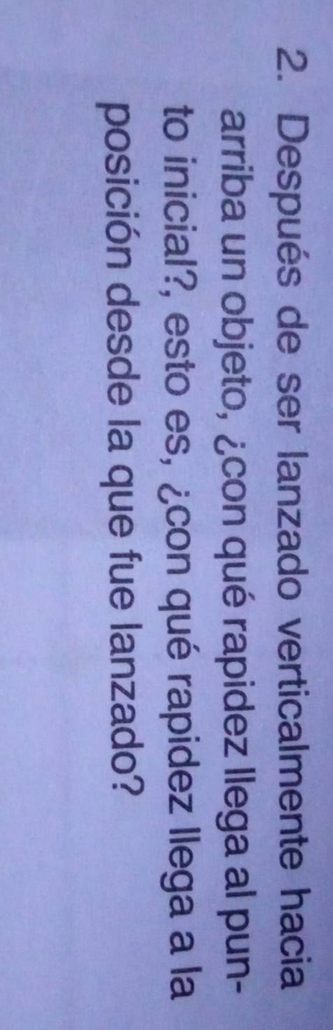 Después de ser lanzado verticalmente hacia 
arriba un objeto, ¿con qué rapidez llega al pun- 
to inicial?, esto es, ¿con qué rapidez llega a la 
posición desde la que fue lanzado?