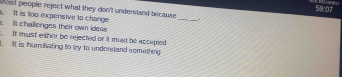 TIVE REVAINING 59:07
Most people reject what they don't understand because_ .
It is too expensive to change.It challenges their own ideas
. It must either be rejected or it must be accepted
. It is humiliating to try to understand something