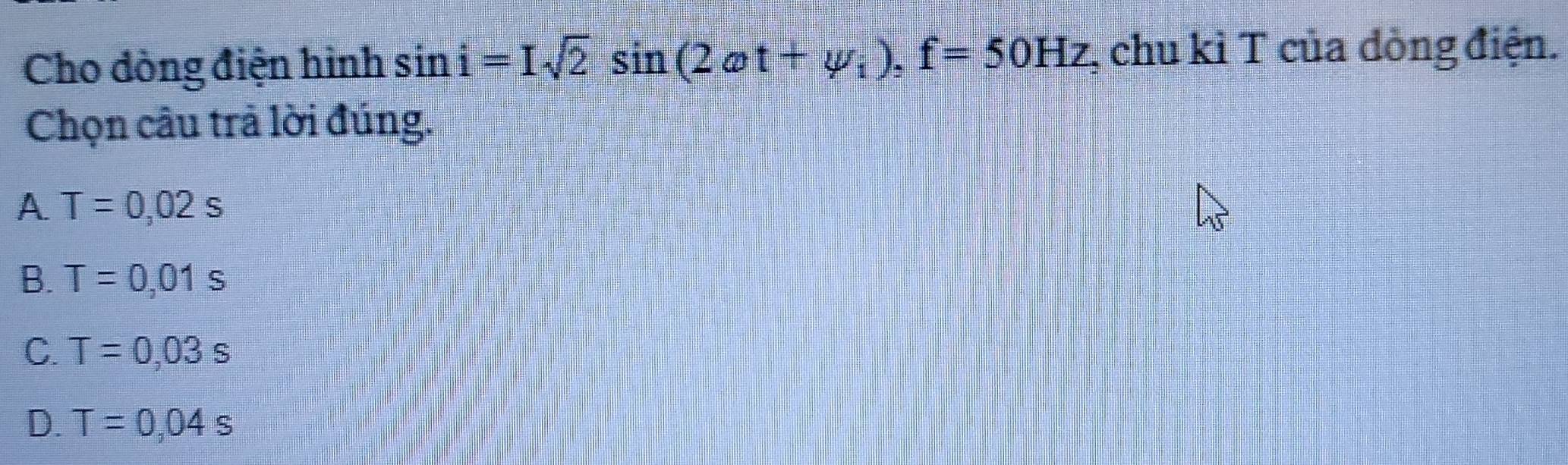 Cho đòng điện hình sin i=Isqrt(2)sin (2omega t+varphi _i), f=50Hz , chu kỉ T của đòng điện.
Chọn câu trả lời đúng.
A. T=0,02s
B. T=0,01s
C. T=0,03s
D. T=0,04s