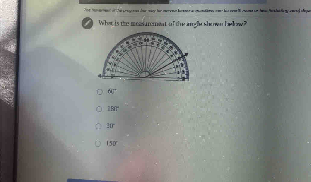 The movement of the progress bar may be uneven because questions can be worth more or less (including zero) depe
What is the measurement of the angle shown below?
60°
180°
30°
150°