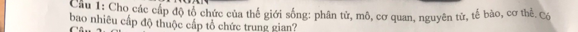 Cho các cấp độ tổ chức của thế giới sống: phân tử, mô, cơ quan, nguyên tử, tế bào, cơ thể. Có 
bao nhiêu cấp độ thuộc cấp tổ chức trung gian?