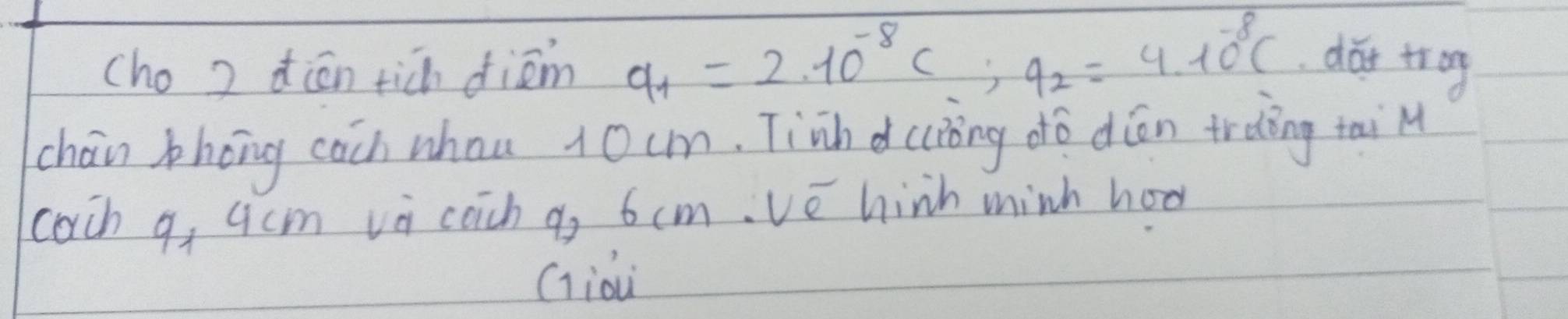 cho ) dién tich diām a_1=2.10^(-8)C; q_2=4.10^(-8)C dǎi trog 
chán bhong cach whou 10cm. Tinhd (ióng do diān irdòng tai M 
coch q, qcm vi coch q, 6 cm. ve hinh minh hod 
Gidu