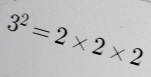 3^2=2* 2* 2