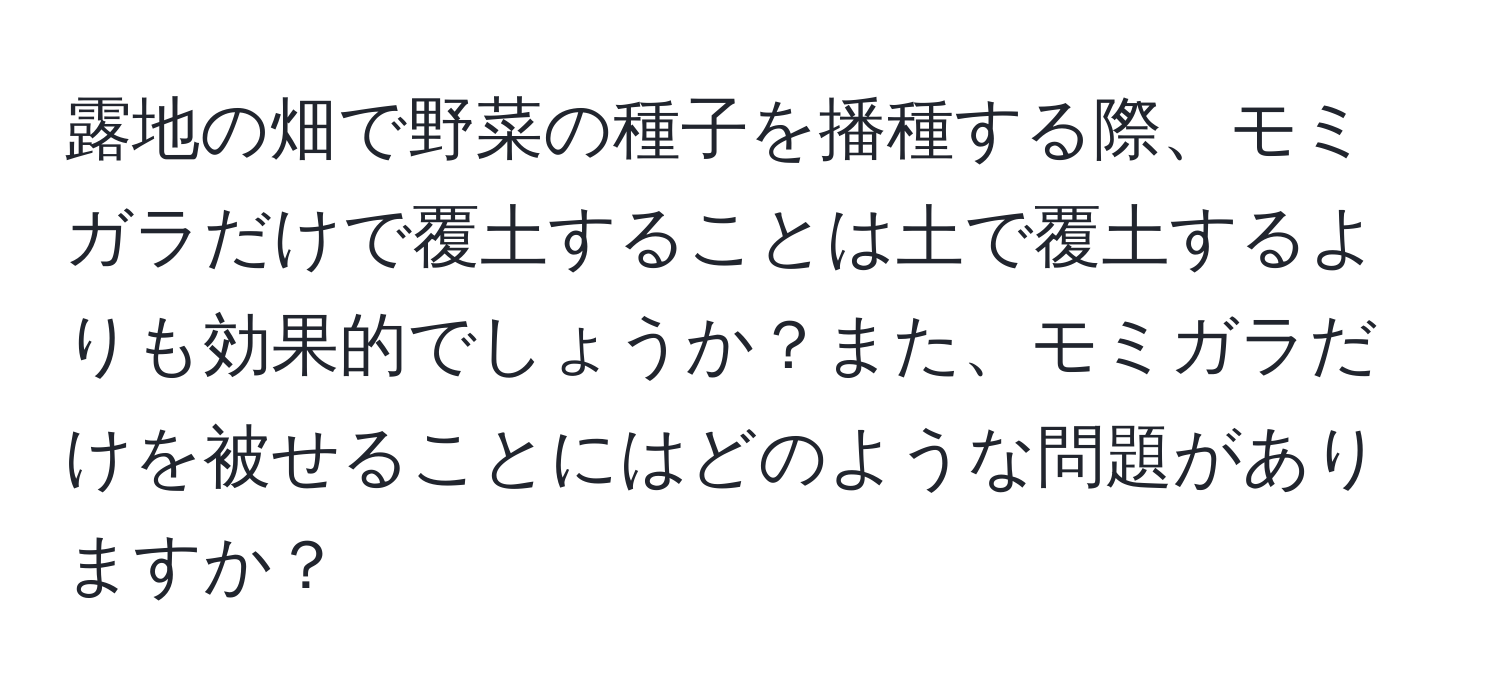 露地の畑で野菜の種子を播種する際、モミガラだけで覆土することは土で覆土するよりも効果的でしょうか？また、モミガラだけを被せることにはどのような問題がありますか？